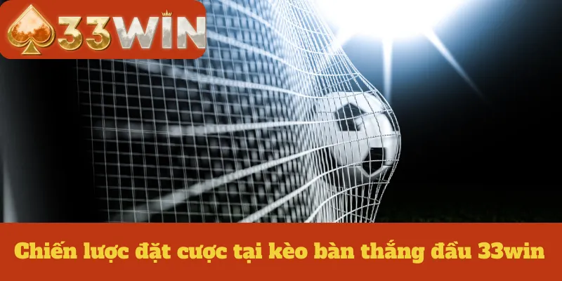 Chiến lược đặt cược tại kèo bàn thắng đầu 33win