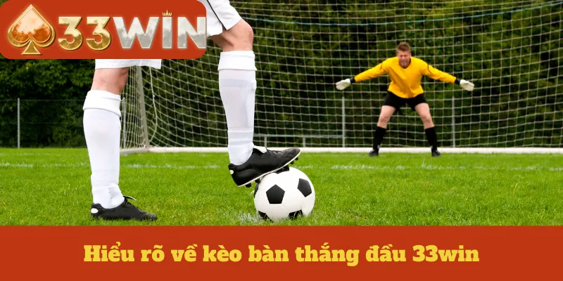 Hiểu rõ về kèo bàn thắng đầu 33win