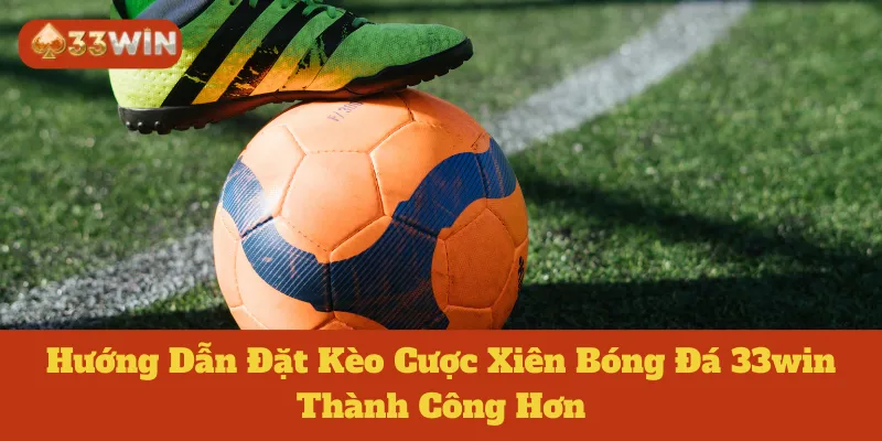 Hướng Dẫn Đặt Kèo Cược Xiên Bóng Đá 33win Thành Công Hơn