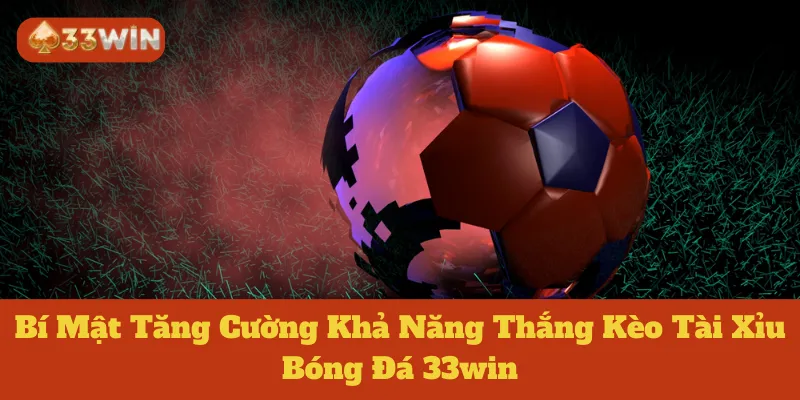 Kèo Tài Xỉu Bóng Đá 33win: Giải Mã Bí Mật Tăng Khả Năng Thắng Lớn