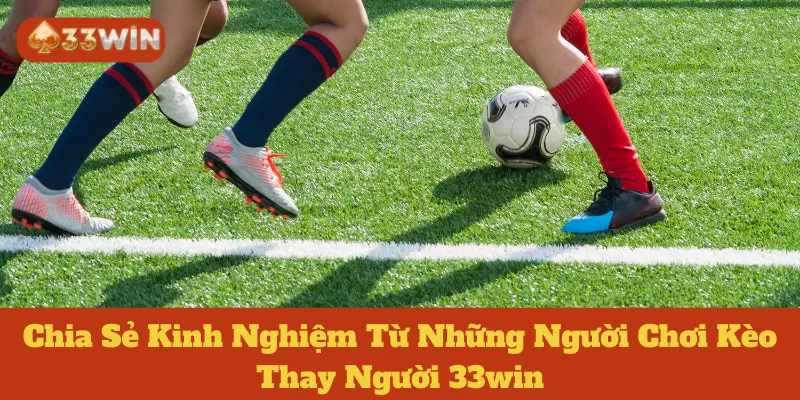 Kèo Thay Người 33win: Chia Sẻ Kinh Nghiệm Từ Những Người Chơi