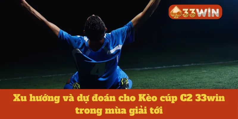 Xu hướng và dự đoán cho Kèo cúp C2 33win trong mùa giải tới