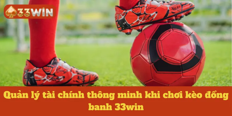 Quản lý tài chính thông minh khi chơi kèo đồng banh 33win